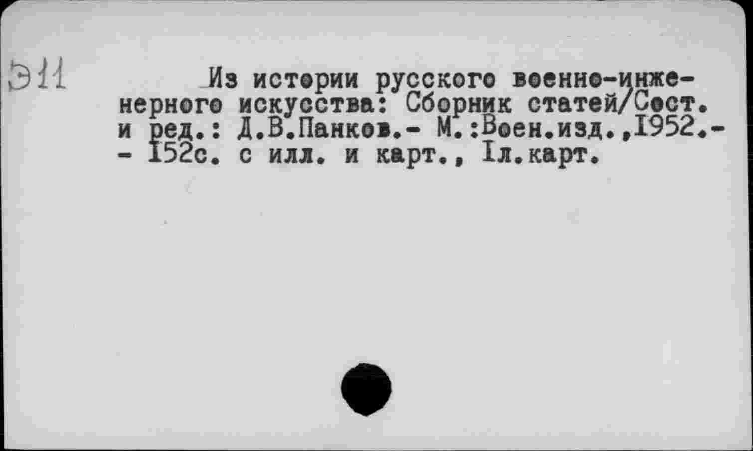 ﻿Э11
Из истории русского военно-инженерного искусства: Сборник статей/Сост и ред.: Д.В.Панков.- М.;В©ен.изд.,1952 - 152с. с илл. и карт., 1л.карт.